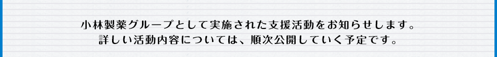 小林製薬グループとして実施された支援活動をお知らせします。詳しい活動内容については、順次公開していく予定です。