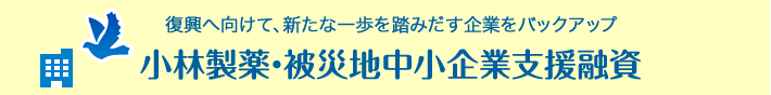 復興に向けて、新たな一歩を踏み出す企業をバックアップ 小林製薬・被災地中小企業支援融資