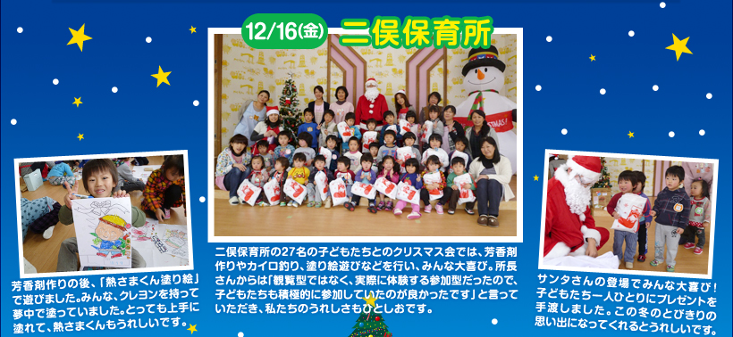 二俣保育所の27名の子どもたちとのクリスマス会では、芳香剤作りやカイロ釣り、塗り絵遊びなどを行い、みんな大喜び。所長さんからは「観覧型ではなく、実際に体験する参加型だったので、子どもたちも積極的に参加していたのが良かったです」と言っていただき、私たちのうれしさもひとしおです。芳香剤作りの後、「熱さまくん塗り絵」で遊びました。みんな、クレヨンを持って夢中で塗っていました。とっても上手に塗れて、熱さまくんもうれしいです。サンタさんの登場でみんな大喜び！子どもたち一人ひとりにプレゼントを手渡しました。この冬のとびきりの思い出になってくれるとうれしいです。