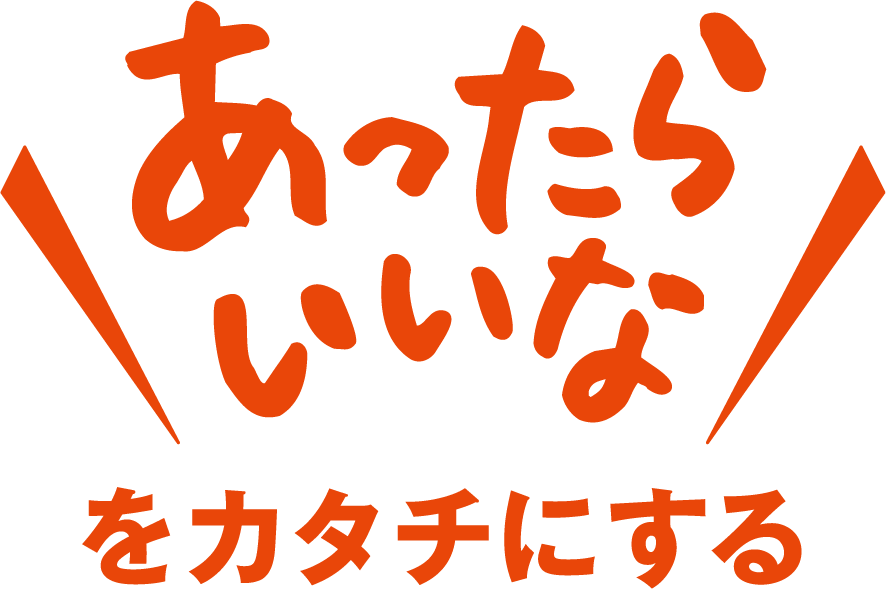 “あったらいいなをカタチにする”