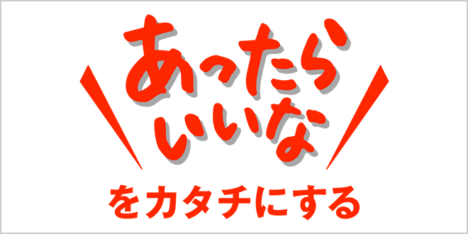 あったらいいなをカタチにする