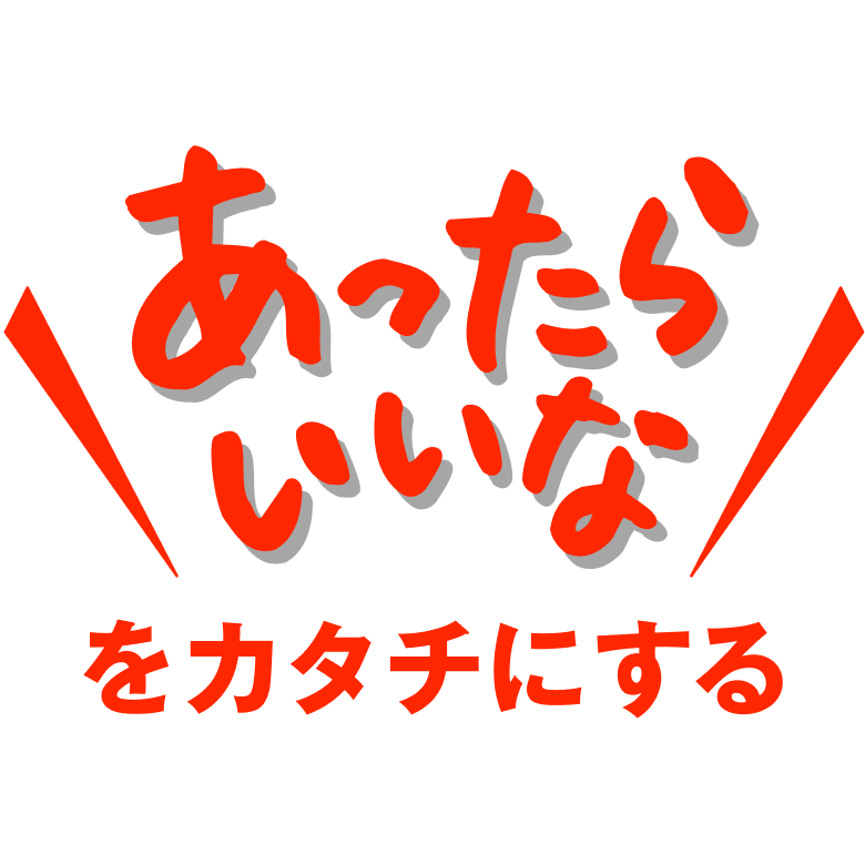 “あったらいいなをカタチにする”