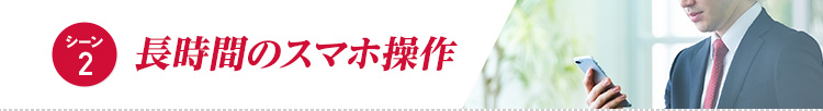 【シーン2】長時間のスマホ操作