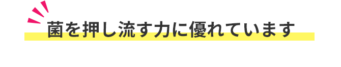 菌を押し流す力に優れています