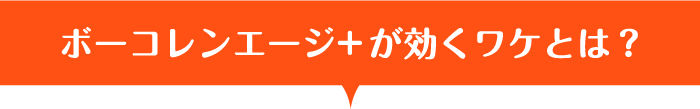ボーコレンエージ+ が効くワケとは？