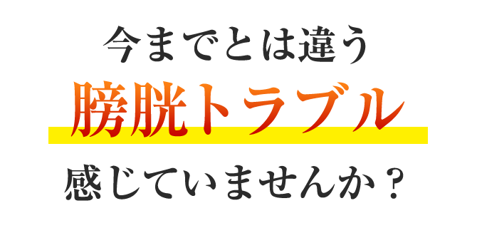 今までとは違う膀胱トラブル感じていませんか？