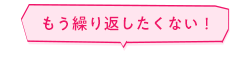 もう繰り返したくない！