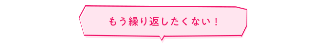 もう繰り返したくない！