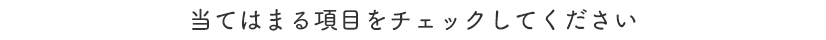 当てはまる項目をチェックしてください