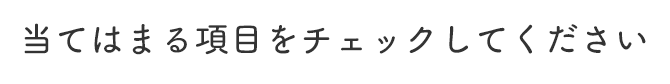 当てはまる項目をチェックしてください