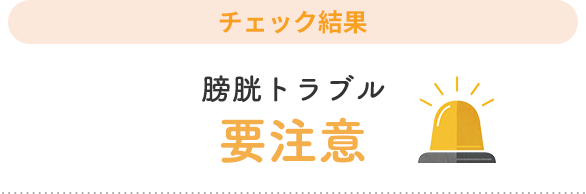 チェック結果【膀胱トラブル 要注意】