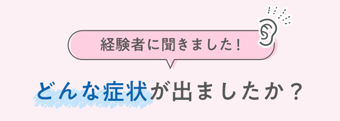 経験者に聞きました！どんな症状が出ましたか？