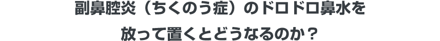 副鼻腔炎（ちくのう症）のドロドロ鼻水を放って置くとどうなるのか？