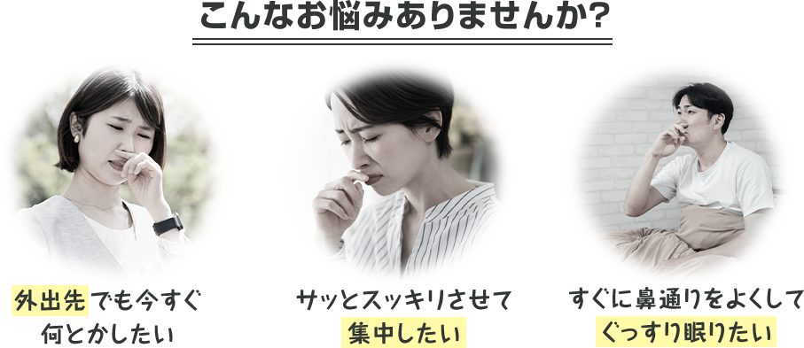 こんなお悩みありませんか? 外出先でも今すぐ何とかしたい サッとスッキリさせて集中したい すぐに鼻通りをよくしてぐっすり眠りたい
