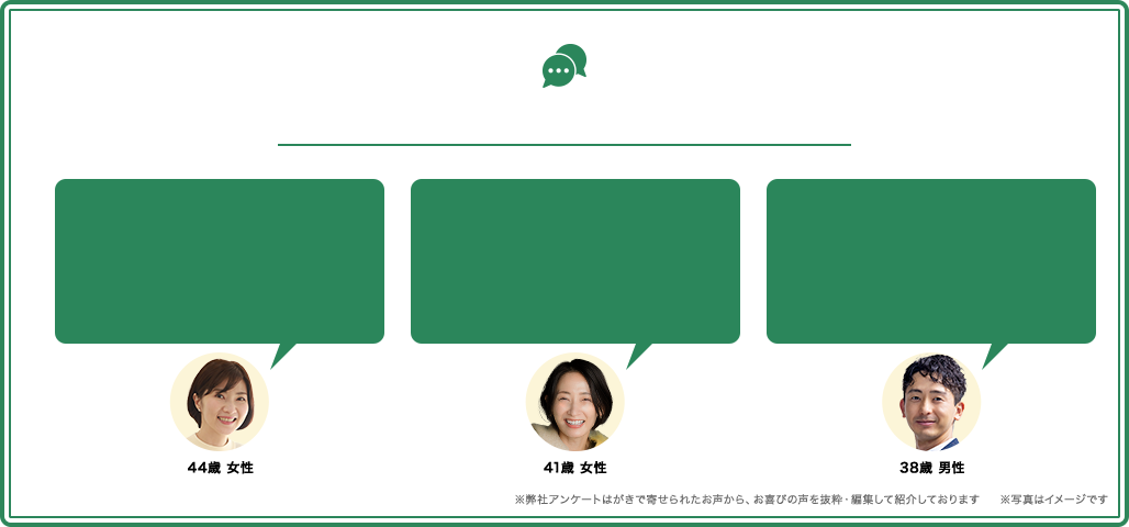 ※弊社アンケートはがきで寄せられたお声から、お喜びの声を抜粋・編集して紹介しております ※写真はイメージです
