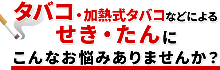 タバコ・加熱式タバコなどによる咳（せき）・痰（たん）にこんなお悩みありませんか？