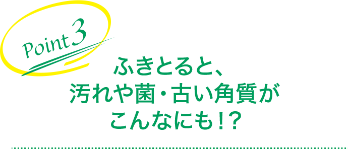 ふきとると、汚れや菌・古い角質がこんなにも!?