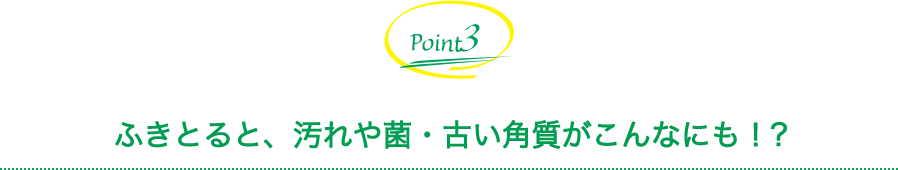 ふきとると、汚れや菌・古い角質がこんなにも!?