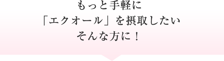 もっと手軽に「エクオール」を摂取したいそんな方に！