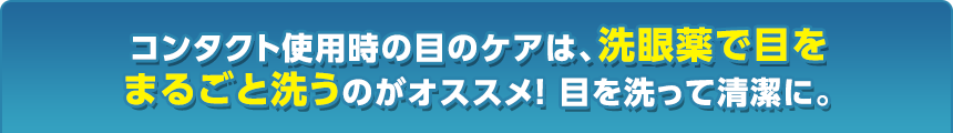 コンタクト使用時の目のケアは、洗眼薬で瞳をまるごと洗うのがオススメ! 目を洗って清潔に。