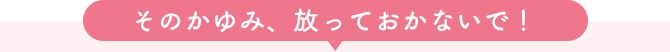 そのかゆみ、放っておかないで！