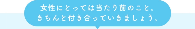 女性にとっては当たり前のこと。きちんと付き合っていきましょう。