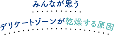 みんなが思うデリケートゾーンが乾燥する原因