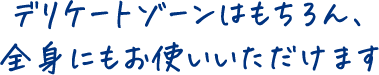 デリケートゾーンはもちろん、全身にもお使いいただけます