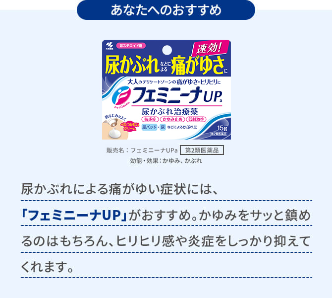 あなたへのおすすめ 尿かぶれによる痛がゆい症状には、「フェミニーナUP」がおすすめ。かゆみをサッと鎮めるのはもちろん、ヒリヒリ感や炎症をしっかり抑えてくれます。