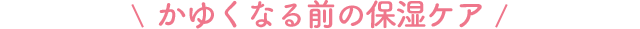 かゆくなる前の保湿ケア