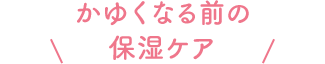 かゆくなる前の保湿ケア