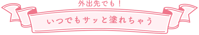 外出先でも！いつでもサッと塗れちゃう