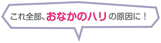 これ全部、おなかのハリの原因に！