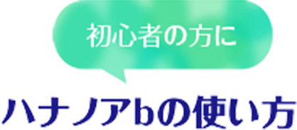 初心者の方に ハナノアbの使い方