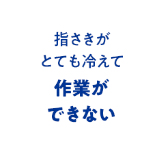 指さきがとても冷えて作業ができない