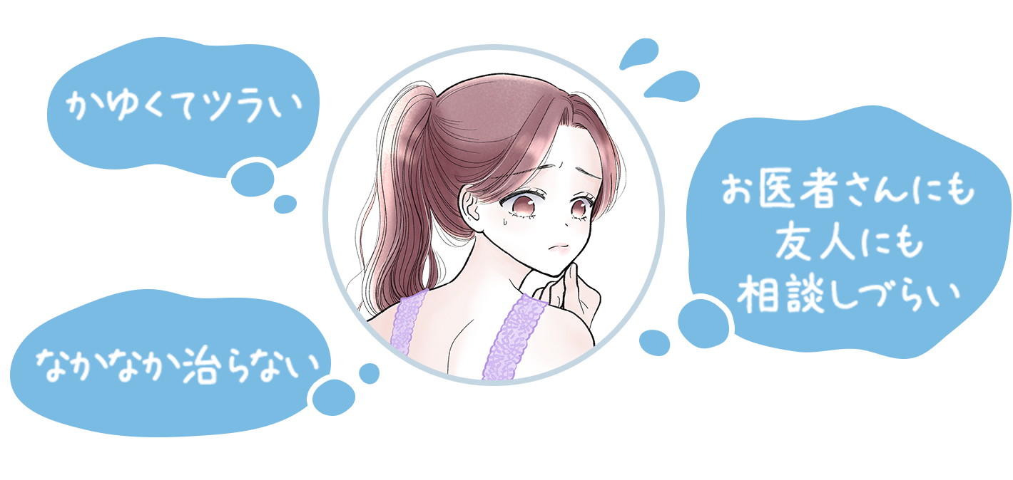 かゆくてツラい　なかなか治らない　お医者さんにも友人にも相談しづらい