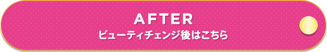 AFTER ビューティチェンジ後はこちら