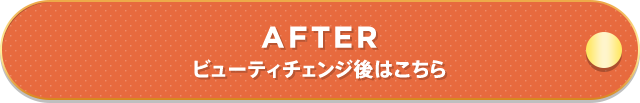 AFTER ビューティチェンジ後はこちら
