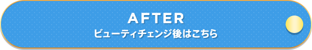 AFTER ビューティチェンジ後はこちら