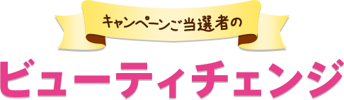 キャンペーンご当選者のビューティチェンジ