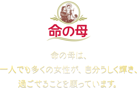 命の母は、一人でも多くの女性が、自分らしく輝き、過ごせることを願っています。