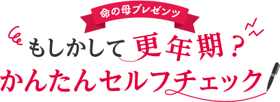 命の母プレゼンツ　もしかして更年期？かんたんセルフチェック