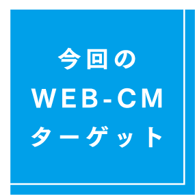 今回のWEB-CMターゲット