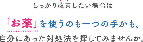 しっかり改善したい場合は「お薬」を使うのも一つの手かも。自分にあった対処法を探してみませんか。