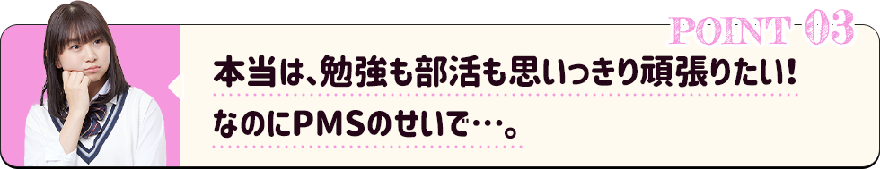 本当は、勉強も部活も思いっきり頑張りたい！なのにPMSのせいで…。