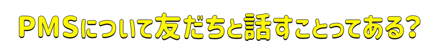 PMSについて友だちと話すことってある？