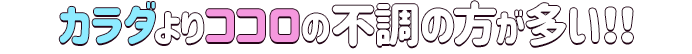 カラダよりココロの不調の方が多い!!