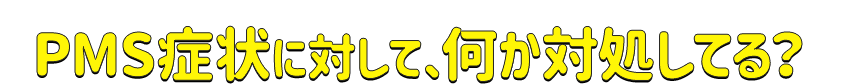PMS症状に対して、何か対処してる?