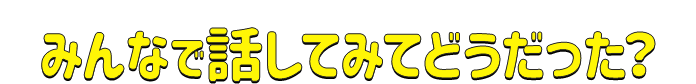 みんなで話してみてどうだった?