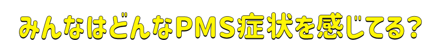 みんなはどんなPMS症状を感じてる？